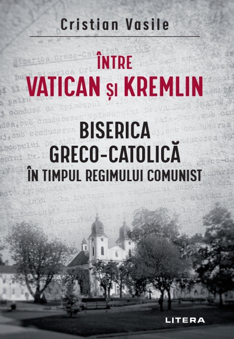 Intre Vatican si Kremlin. Biserica Greco-Catolica in timpul regimului comunist Biserica imagine 2022